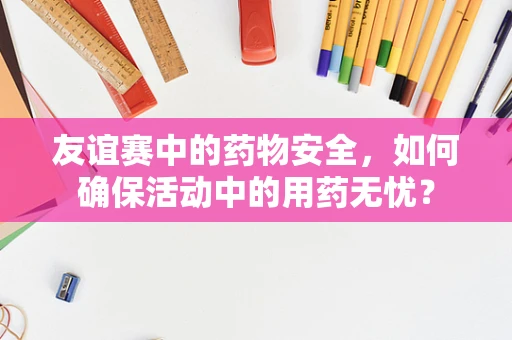 友谊赛中的药物安全，如何确保活动中的用药无忧？