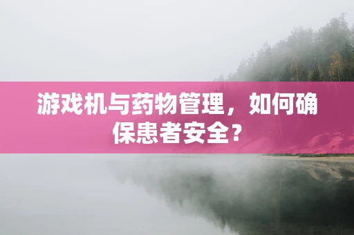 游戏机与药物管理，如何确保患者安全？