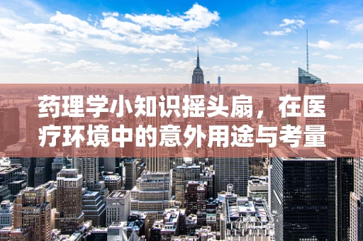 药理学小知识摇头扇，在医疗环境中的意外用途与考量