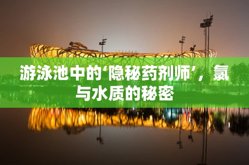 游泳池中的‘隐秘药剂师’，氯与水质的秘密