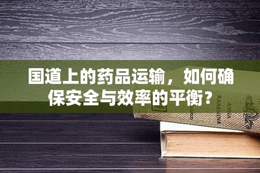 国道上的药品运输，如何确保安全与效率的平衡？