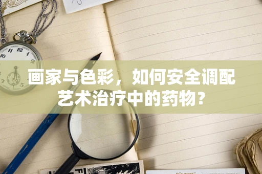 画家与色彩，如何安全调配艺术治疗中的药物？