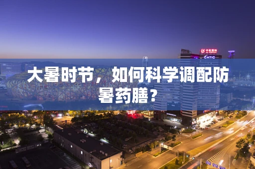 大暑时节，如何科学调配防暑药膳？