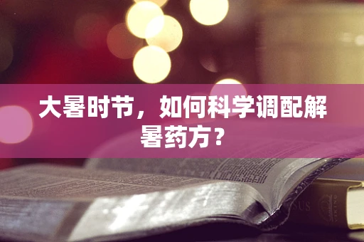 大暑时节，如何科学调配解暑药方？