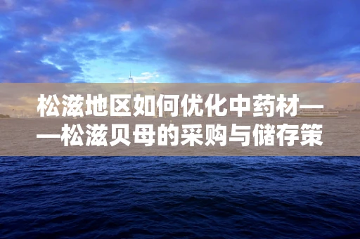松滋地区如何优化中药材——松滋贝母的采购与储存策略？