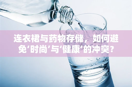 连衣裙与药物存储，如何避免‘时尚’与‘健康’的冲突？