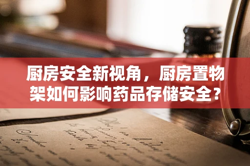 厨房安全新视角，厨房置物架如何影响药品存储安全？