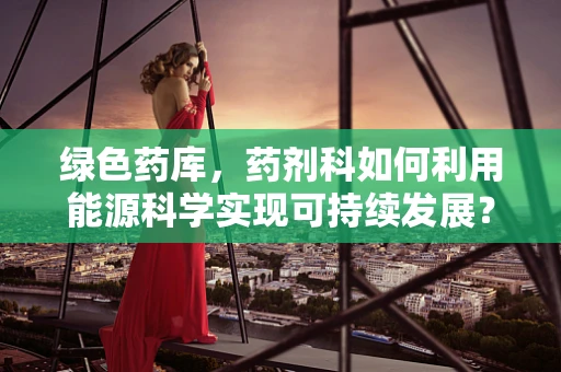 绿色药库，药剂科如何利用能源科学实现可持续发展？