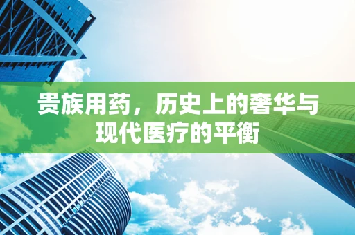 贵族用药，历史上的奢华与现代医疗的平衡