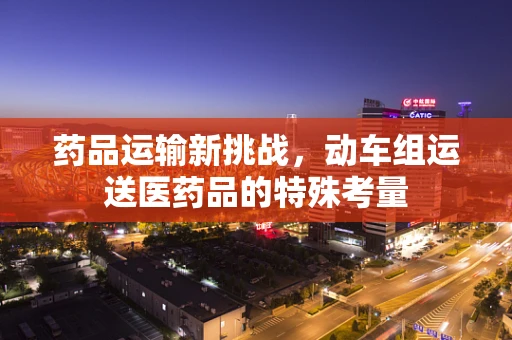 药品运输新挑战，动车组运送医药品的特殊考量