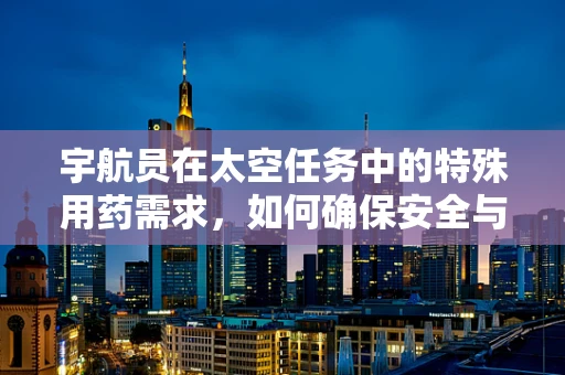 宇航员在太空任务中的特殊用药需求，如何确保安全与效率？