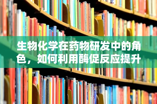 生物化学在药物研发中的角色，如何利用酶促反应提升药物效能？