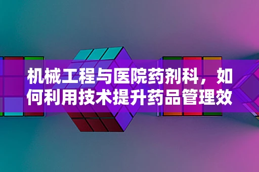 机械工程与医院药剂科，如何利用技术提升药品管理效率？