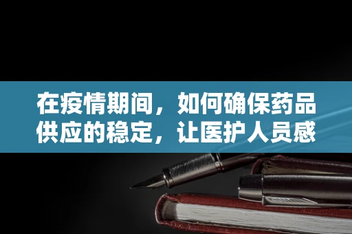 在疫情期间，如何确保药品供应的稳定，让医护人员感到欣慰？