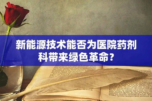 新能源技术能否为医院药剂科带来绿色革命？