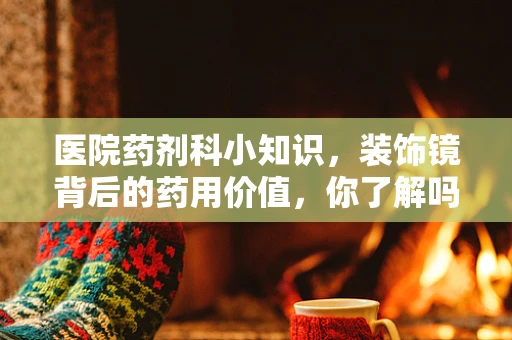 医院药剂科小知识，装饰镜背后的药用价值，你了解吗？