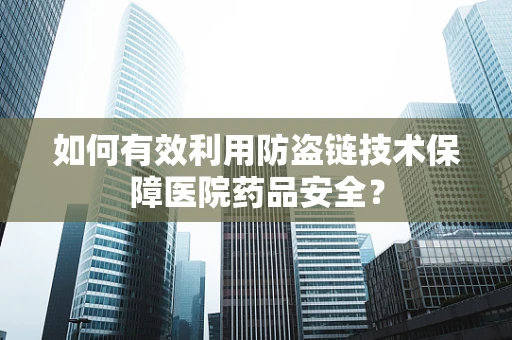 如何有效利用防盗链技术保障医院药品安全？