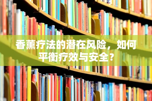 香薰疗法的潜在风险，如何平衡疗效与安全？