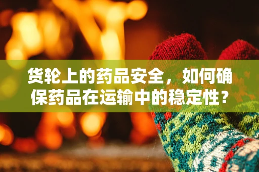 货轮上的药品安全，如何确保药品在运输中的稳定性？