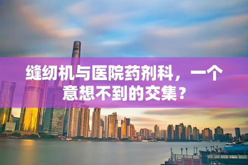缝纫机与医院药剂科，一个意想不到的交集？