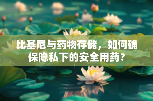 比基尼与药物存储，如何确保隐私下的安全用药？