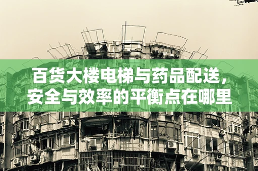 百货大楼电梯与药品配送，安全与效率的平衡点在哪里？