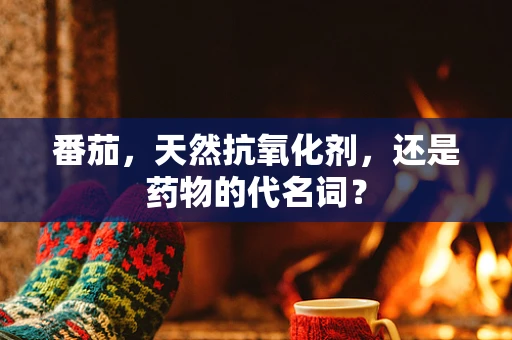 番茄，天然抗氧化剂，还是药物的代名词？