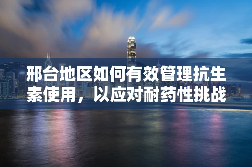 邢台地区如何有效管理抗生素使用，以应对耐药性挑战？