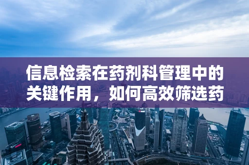 信息检索在药剂科管理中的关键作用，如何高效筛选药物信息？