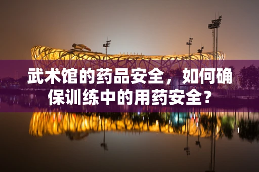 武术馆的药品安全，如何确保训练中的用药安全？