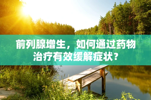 前列腺增生，如何通过药物治疗有效缓解症状？