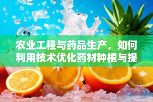 农业工程与药品生产，如何利用技术优化药材种植与提取？