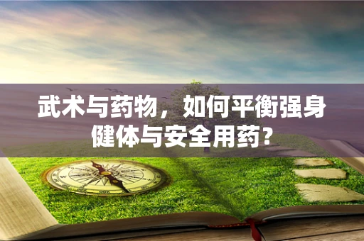 武术与药物，如何平衡强身健体与安全用药？