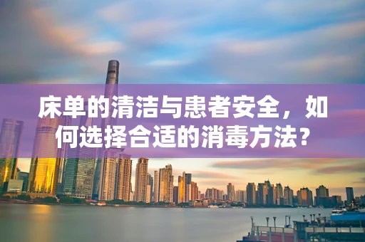 床单的清洁与患者安全，如何选择合适的消毒方法？