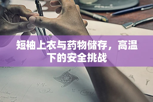 短袖上衣与药物储存，高温下的安全挑战
