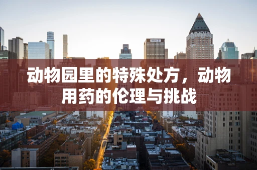 动物园里的特殊处方，动物用药的伦理与挑战