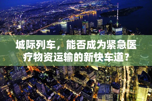城际列车，能否成为紧急医疗物资运输的新快车道？