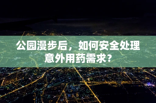 公园漫步后，如何安全处理意外用药需求？