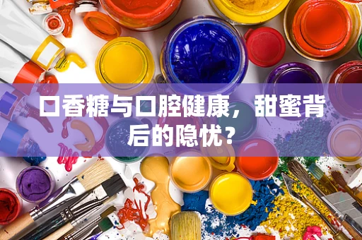 口香糖与口腔健康，甜蜜背后的隐忧？