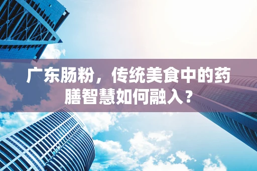 广东肠粉，传统美食中的药膳智慧如何融入？