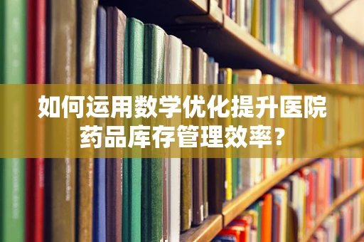 如何运用数学优化提升医院药品库存管理效率？