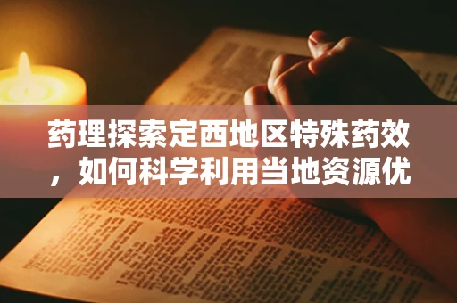 药理探索定西地区特殊药效，如何科学利用当地资源优化药物配制？