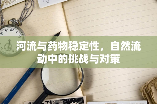 河流与药物稳定性，自然流动中的挑战与对策