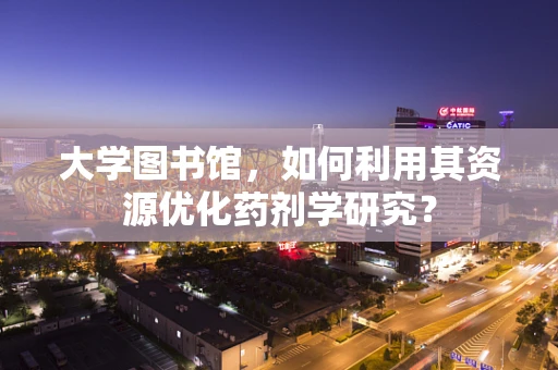 大学图书馆，如何利用其资源优化药剂学研究？