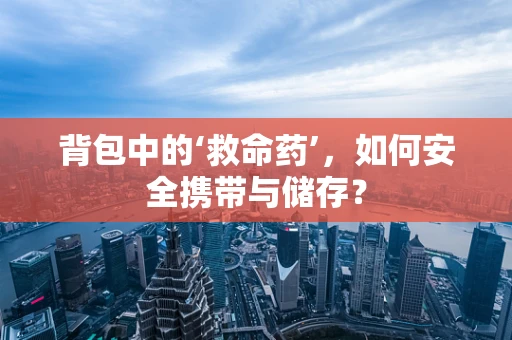 背包中的‘救命药’，如何安全携带与储存？