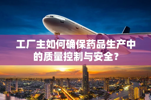 工厂主如何确保药品生产中的质量控制与安全？