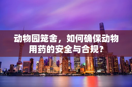 动物园笼舍，如何确保动物用药的安全与合规？