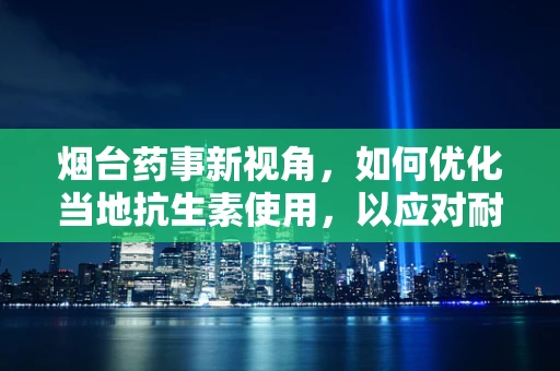 烟台药事新视角，如何优化当地抗生素使用，以应对耐药性挑战？