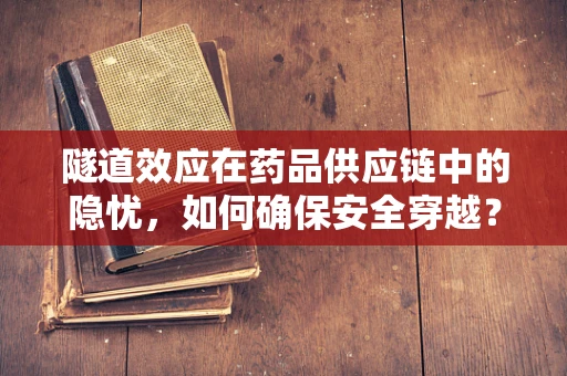 隧道效应在药品供应链中的隐忧，如何确保安全穿越？
