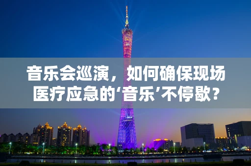 音乐会巡演，如何确保现场医疗应急的‘音乐’不停歇？